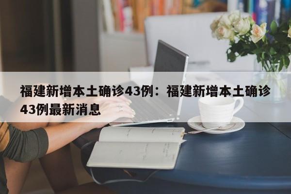 福建新增本土确诊43例：福建新增本土确诊43例最新消息