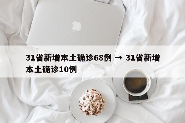 31省新增本土确诊68例 → 31省新增本土确诊10例