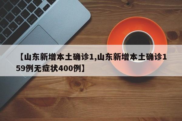 【山东新增本土确诊1,山东新增本土确诊159例无症状400例】