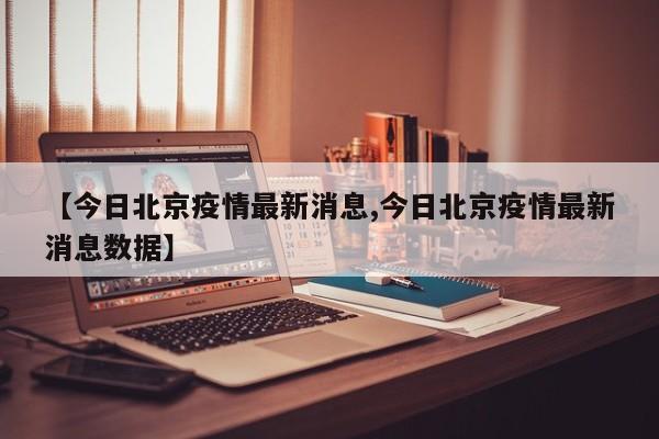 【今日北京疫情最新消息,今日北京疫情最新消息数据】