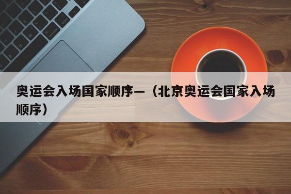 奥运会入场国家顺序—（北京奥运会国家入场顺序）