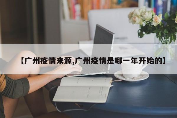 【广州疫情来源,广州疫情是哪一年开始的】