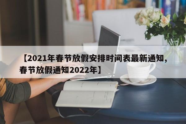 【2021年春节放假安排时间表最新通知,春节放假通知2022年】