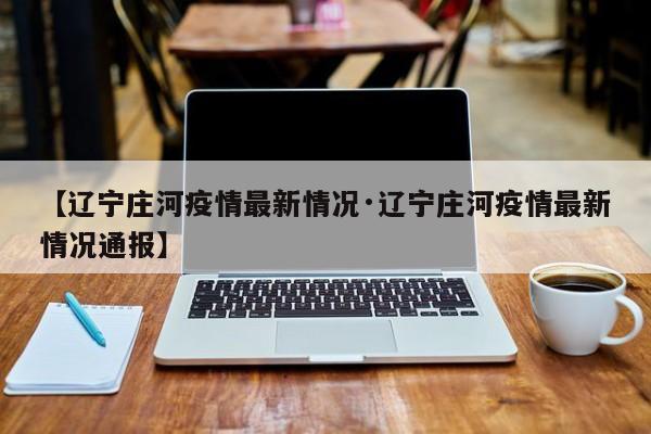 【辽宁庄河疫情最新情况·辽宁庄河疫情最新情况通报】