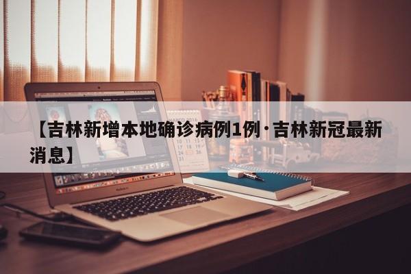 【吉林新增本地确诊病例1例·吉林新冠最新消息】