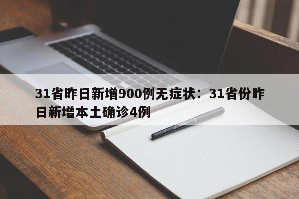31省昨日新增900例无症状：31省份昨日新增本土确诊4例