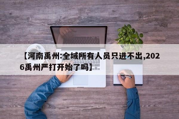 【河南禹州:全域所有人员只进不出,2026禹州严打开始了吗】