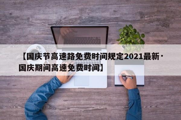 【国庆节高速路免费时间规定2021最新·国庆期间高速免费时间】