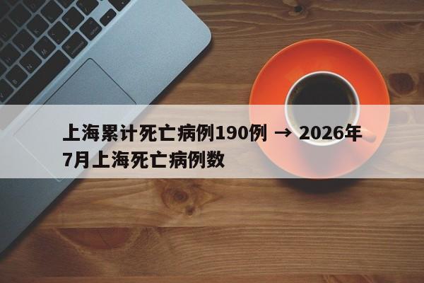 上海累计死亡病例190例 → 2026年7月上海死亡病例数