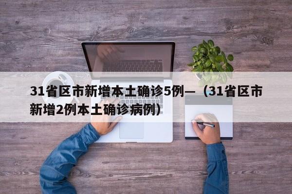 31省区市新增本土确诊5例—（31省区市新增2例本土确诊病例）