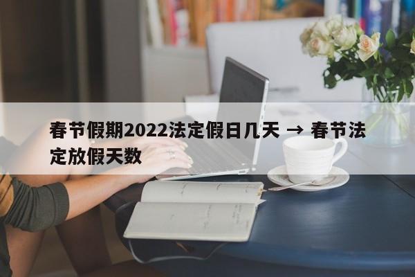 春节假期2022法定假日几天 → 春节法定放假天数