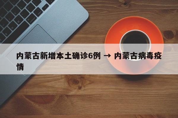 内蒙古新增本土确诊6例 → 内蒙古病毒疫情