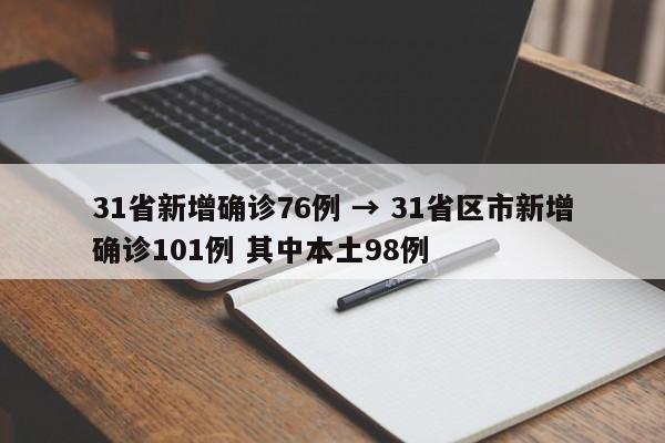 31省新增确诊76例 → 31省区市新增确诊101例 其中本土98例