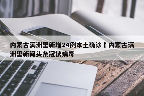 内蒙古满洲里新增24例本土确诊›内蒙古满洲里新闻头条冠状病毒