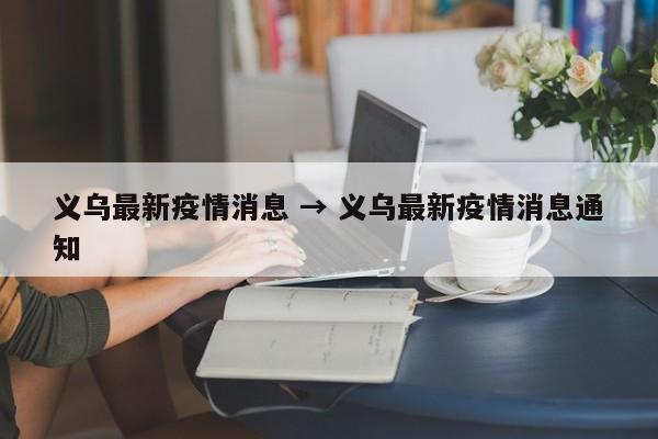 义乌最新疫情消息 → 义乌最新疫情消息通知