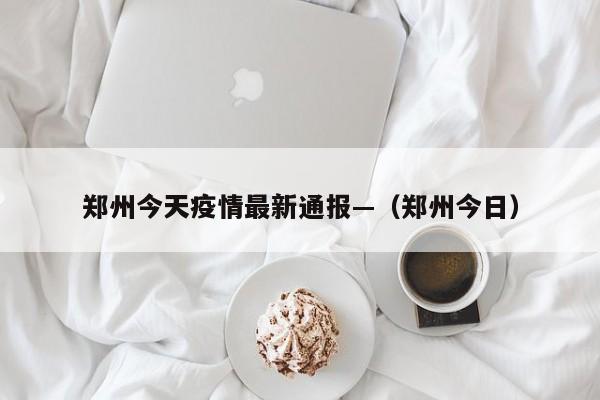 郑州今天疫情最新通报—（郑州今日）