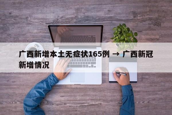 广西新增本土无症状165例 → 广西新冠新增情况