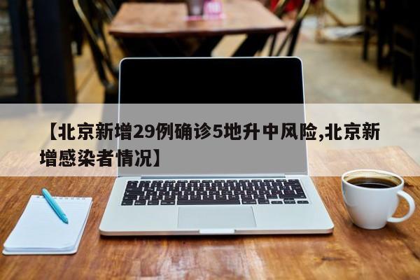【北京新增29例确诊5地升中风险,北京新增感染者情况】