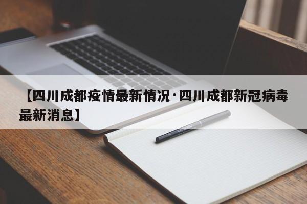 【四川成都疫情最新情况·四川成都新冠病毒最新消息】