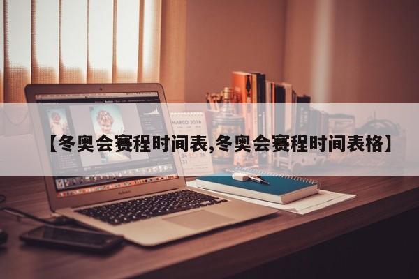 【冬奥会赛程时间表,冬奥会赛程时间表格】