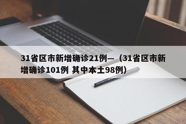 31省区市新增确诊21例—（31省区市新增确诊101例 其中本土98例）