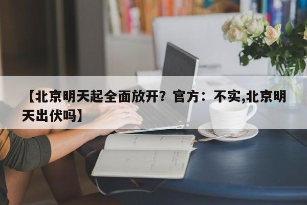 【北京明天起全面放开？官方：不实,北京明天出伏吗】