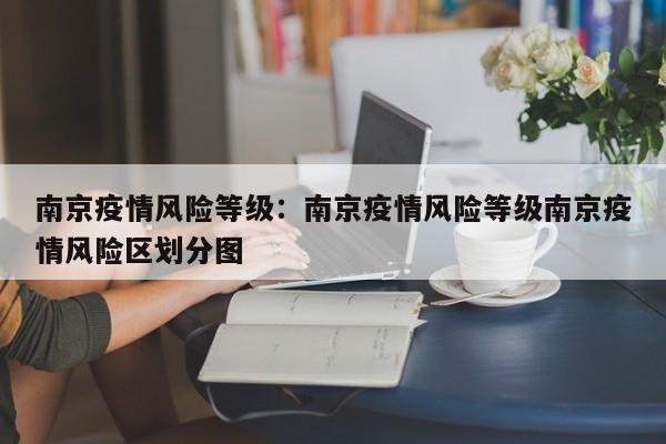 南京疫情风险等级：南京疫情风险等级南京疫情风险区划分图