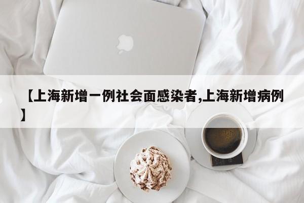 【上海新增一例社会面感染者,上海新增病例】