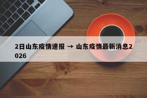 2日山东疫情速报 → 山东疫情最新消息2026