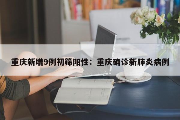 重庆新增9例初筛阳性：重庆确诊新肺炎病例
