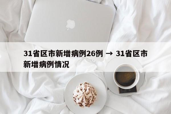31省区市新增病例26例 → 31省区市新增病例情况