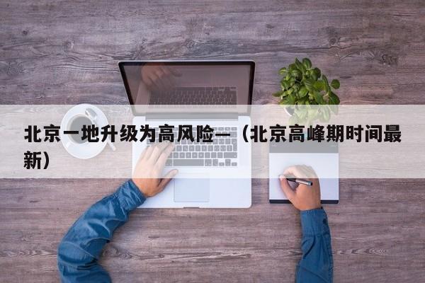 北京一地升级为高风险—（北京高峰期时间最新）