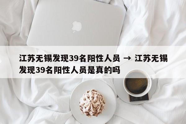 江苏无锡发现39名阳性人员 → 江苏无锡发现39名阳性人员是真的吗