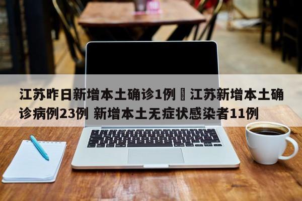 江苏昨日新增本土确诊1例›江苏新增本土确诊病例23例 新增本土无症状感染者11例