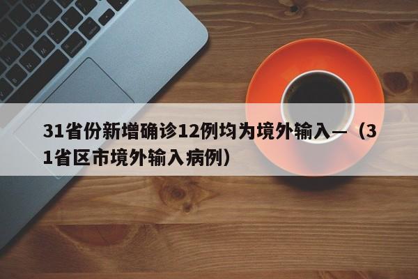 31省份新增确诊12例均为境外输入—（31省区市境外输入病例）