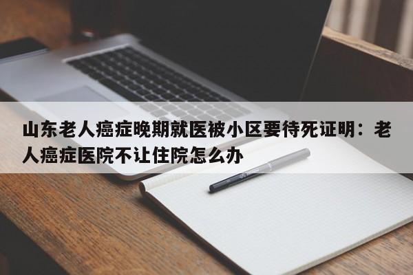 山东老人癌症晚期就医被小区要待死证明：老人癌症医院不让住院怎么办