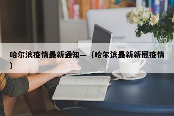 哈尔滨疫情最新通知—（哈尔滨最新新冠疫情）