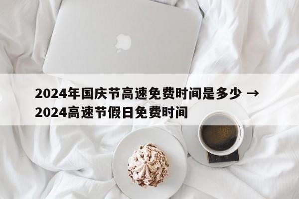 2024年国庆节高速免费时间是多少 → 2024高速节假日免费时间