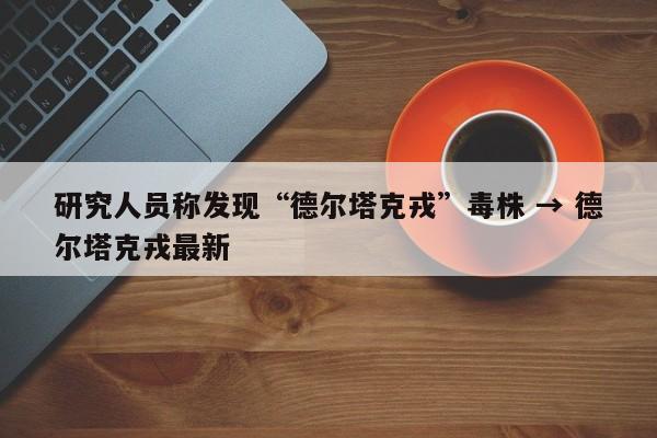研究人员称发现“德尔塔克戎”毒株 → 德尔塔克戎最新