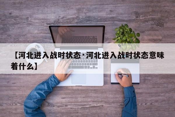 【河北进入战时状态·河北进入战时状态意味着什么】