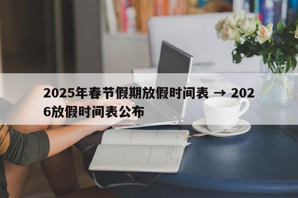 2025年春节假期放假时间表 → 2026放假时间表公布