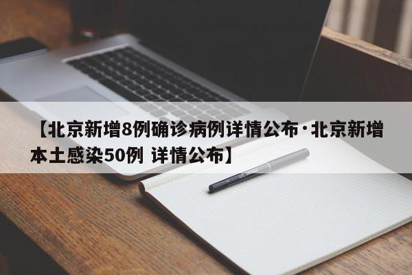 【北京新增8例确诊病例详情公布·北京新增本土感染50例 详情公布】