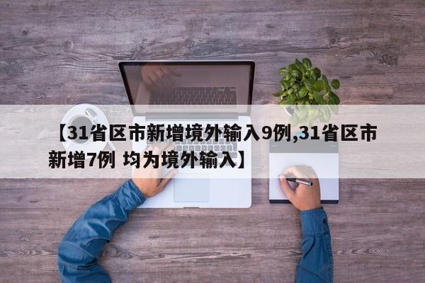 【31省区市新增境外输入9例,31省区市新增7例 均为境外输入】