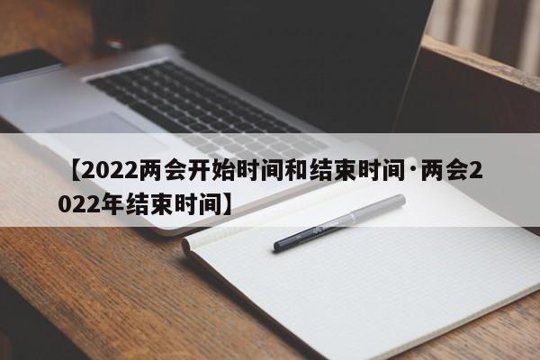【2022两会开始时间和结束时间·两会2022年结束时间】