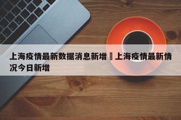 上海疫情最新数据消息新增›上海疫情最新情况今日新增
