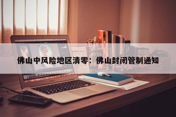 佛山中风险地区清零：佛山封闭管制通知