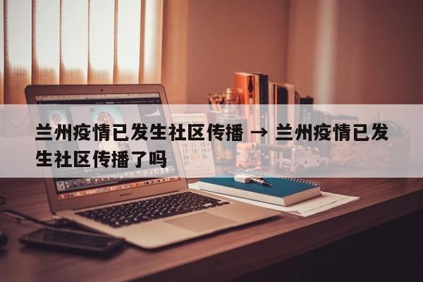 兰州疫情已发生社区传播 → 兰州疫情已发生社区传播了吗