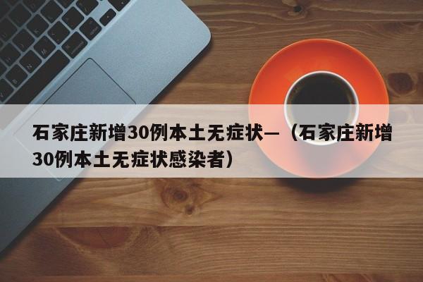 石家庄新增30例本土无症状—（石家庄新增30例本土无症状感染者）