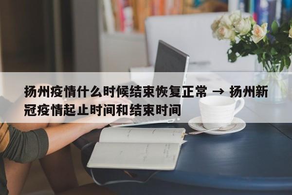 扬州疫情什么时候结束恢复正常 → 扬州新冠疫情起止时间和结束时间