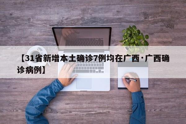 【31省新增本土确诊7例均在广西·广西确诊病例】